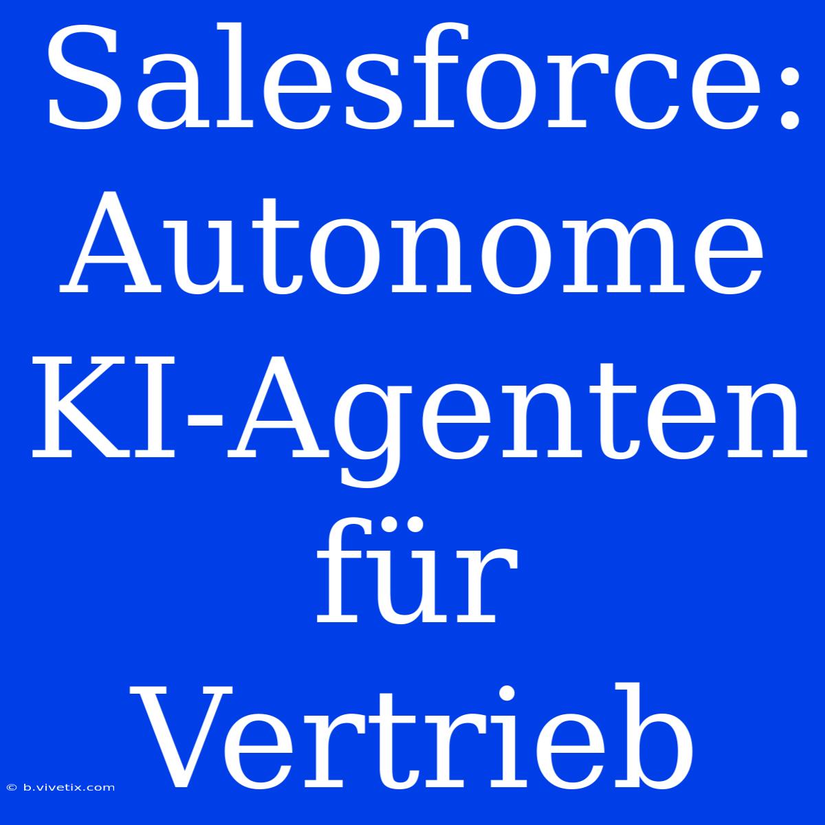 Salesforce: Autonome KI-Agenten Für Vertrieb