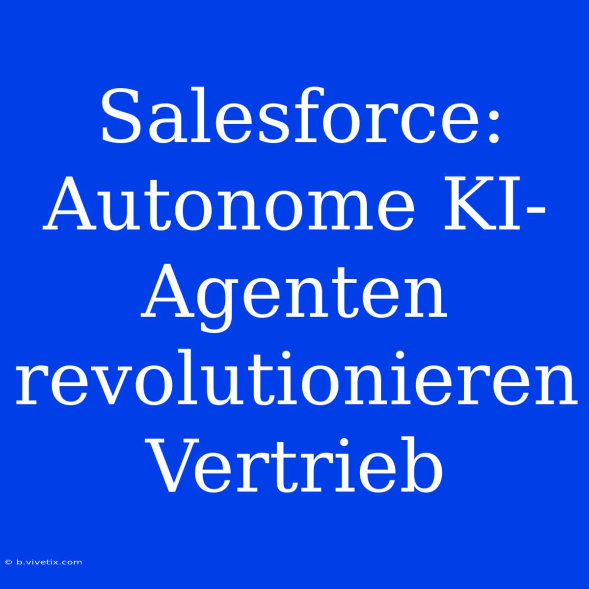 Salesforce: Autonome KI-Agenten Revolutionieren Vertrieb