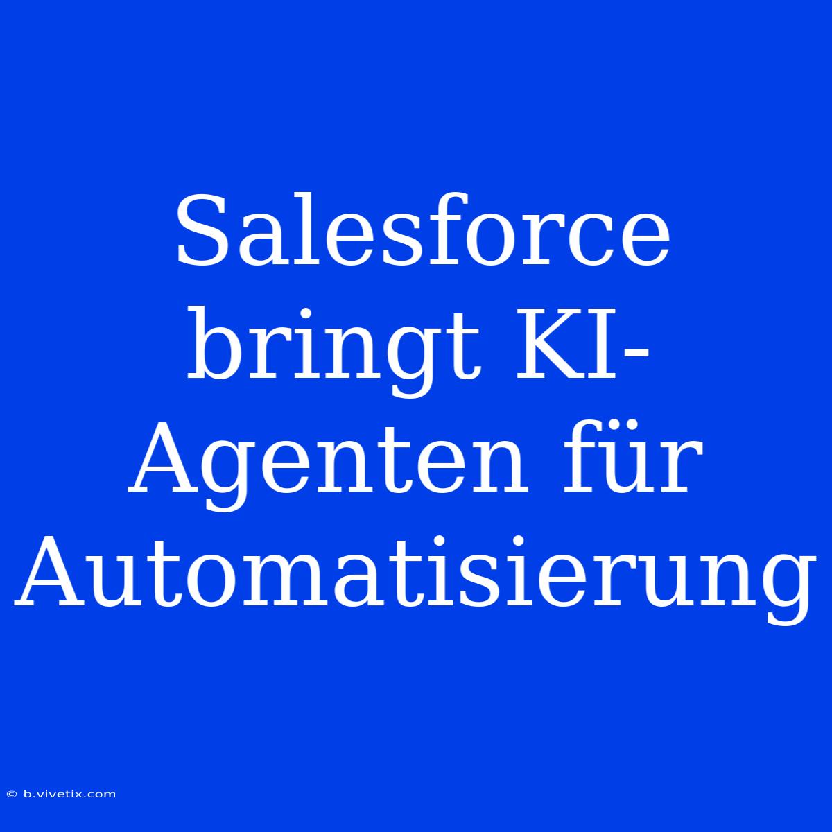 Salesforce Bringt KI-Agenten Für Automatisierung