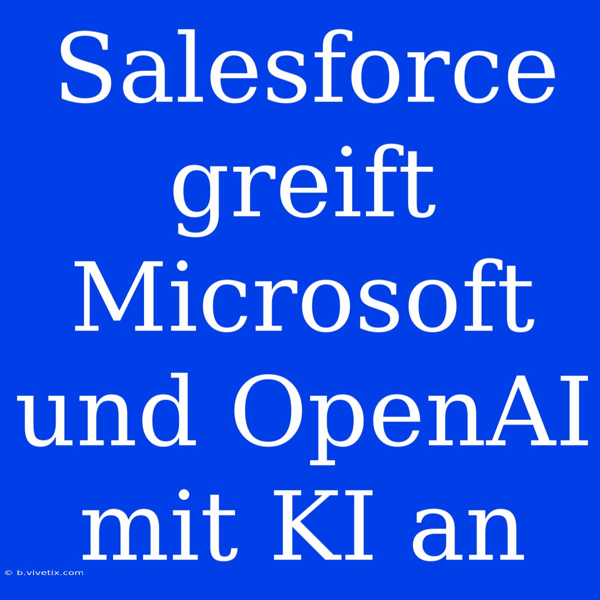 Salesforce Greift Microsoft Und OpenAI Mit KI An