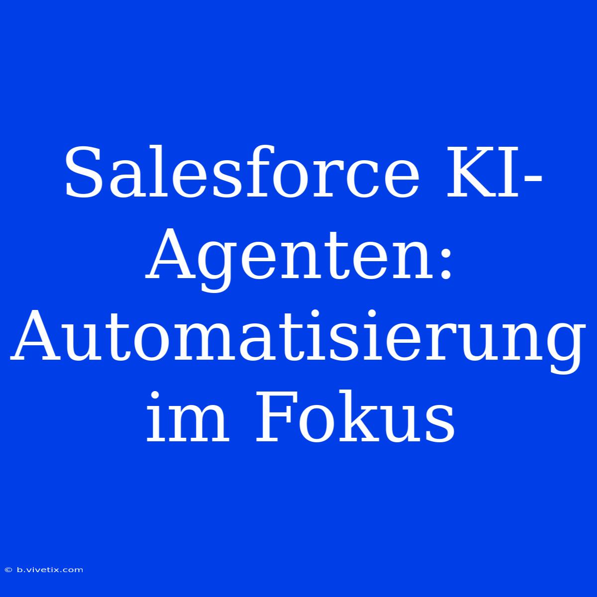 Salesforce KI-Agenten: Automatisierung Im Fokus