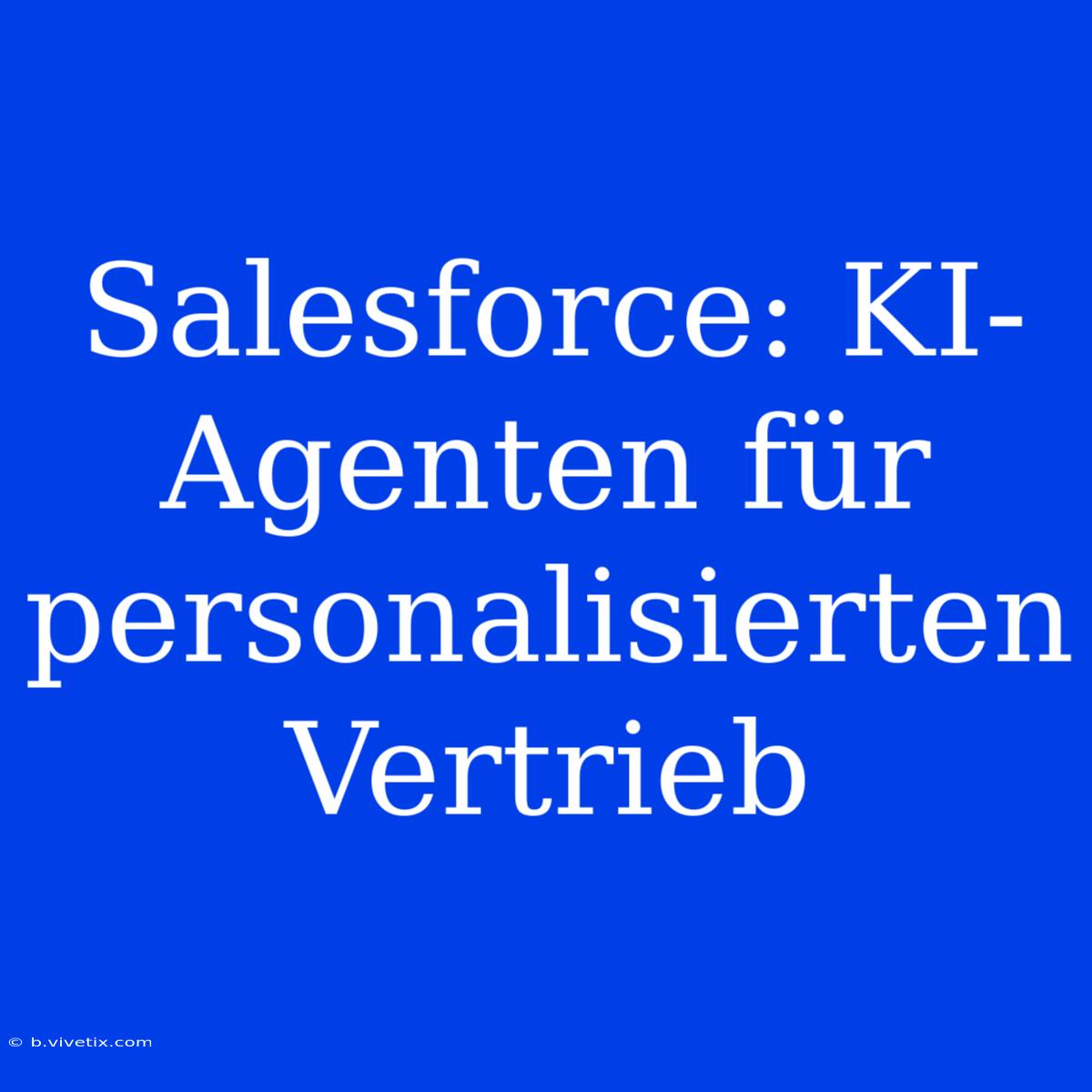 Salesforce: KI-Agenten Für Personalisierten Vertrieb