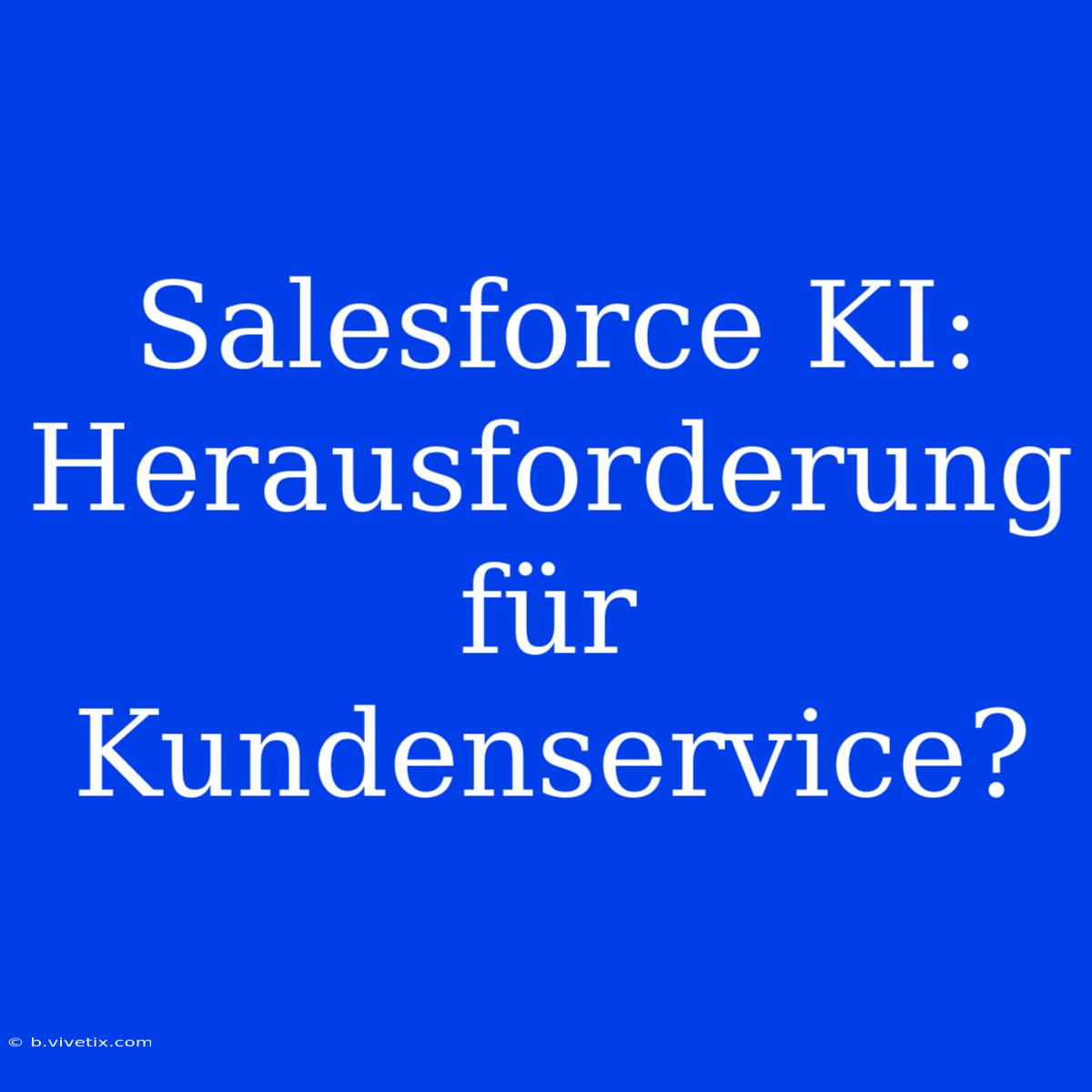 Salesforce KI: Herausforderung Für Kundenservice?