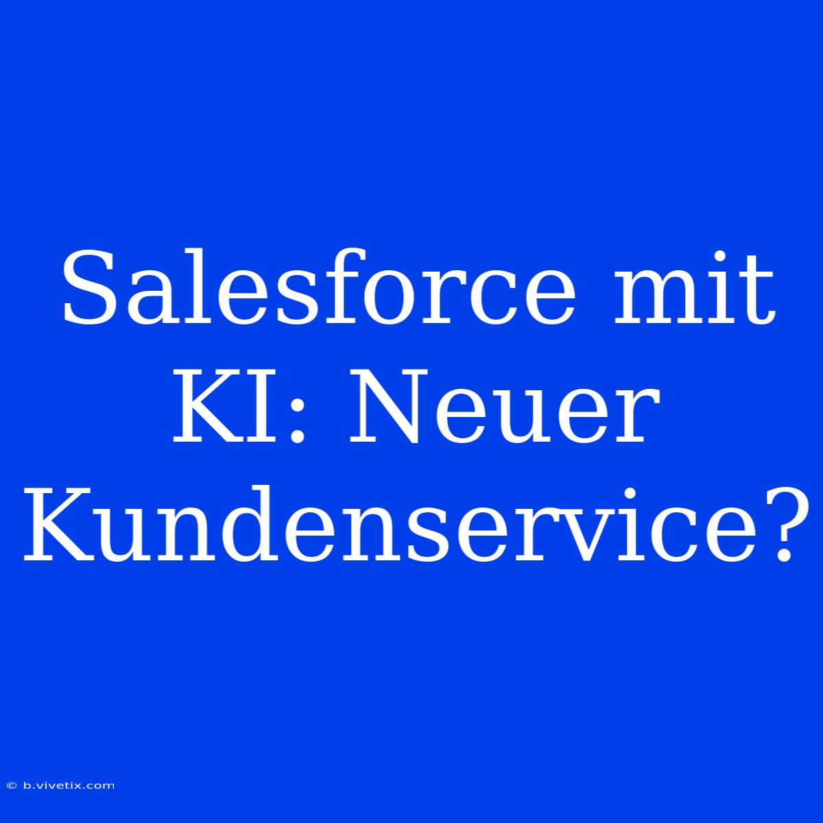 Salesforce Mit KI: Neuer Kundenservice?