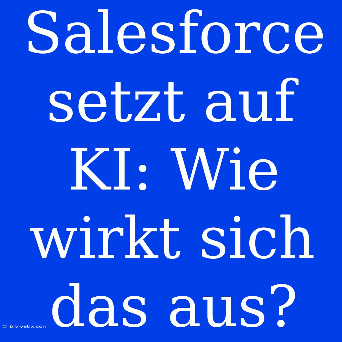 Salesforce Setzt Auf KI: Wie Wirkt Sich Das Aus? 