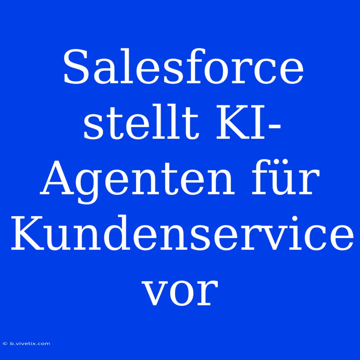 Salesforce Stellt KI-Agenten Für Kundenservice Vor