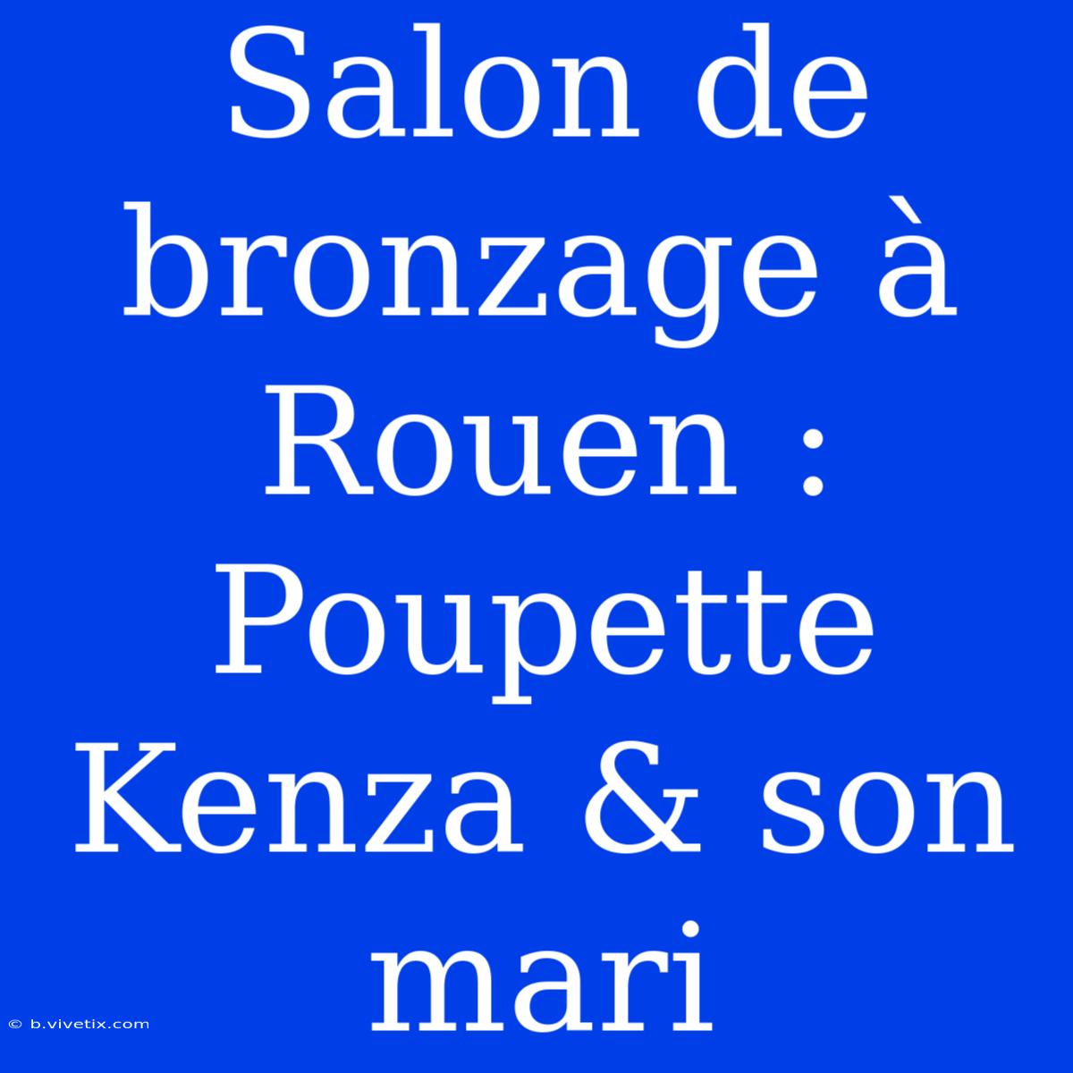 Salon De Bronzage À Rouen : Poupette Kenza & Son Mari