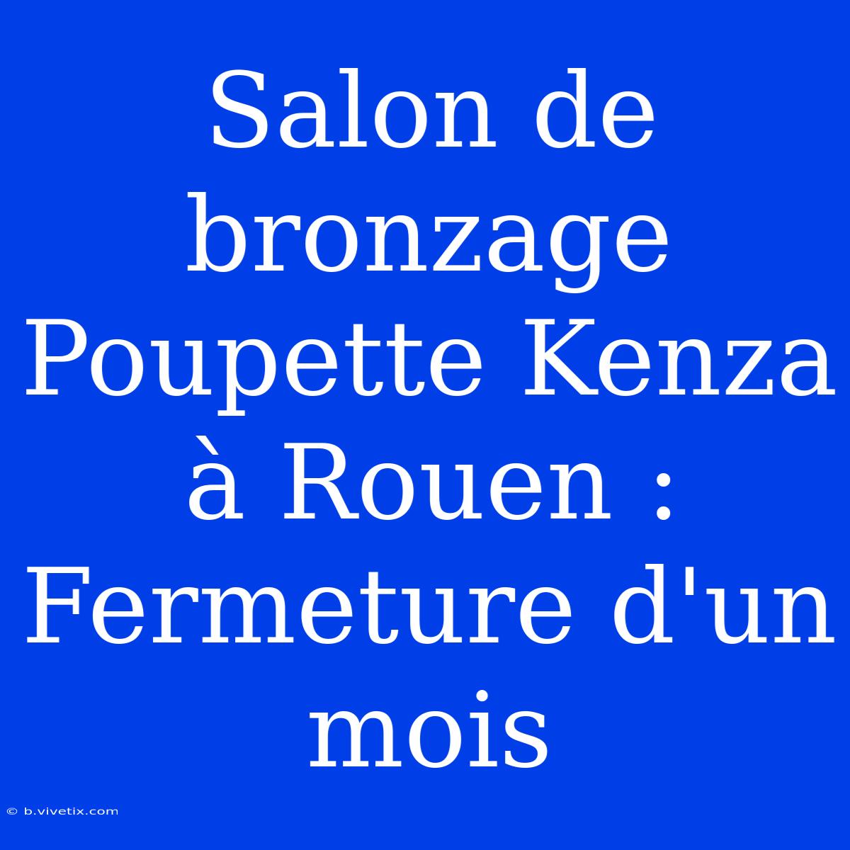 Salon De Bronzage Poupette Kenza À Rouen : Fermeture D'un Mois