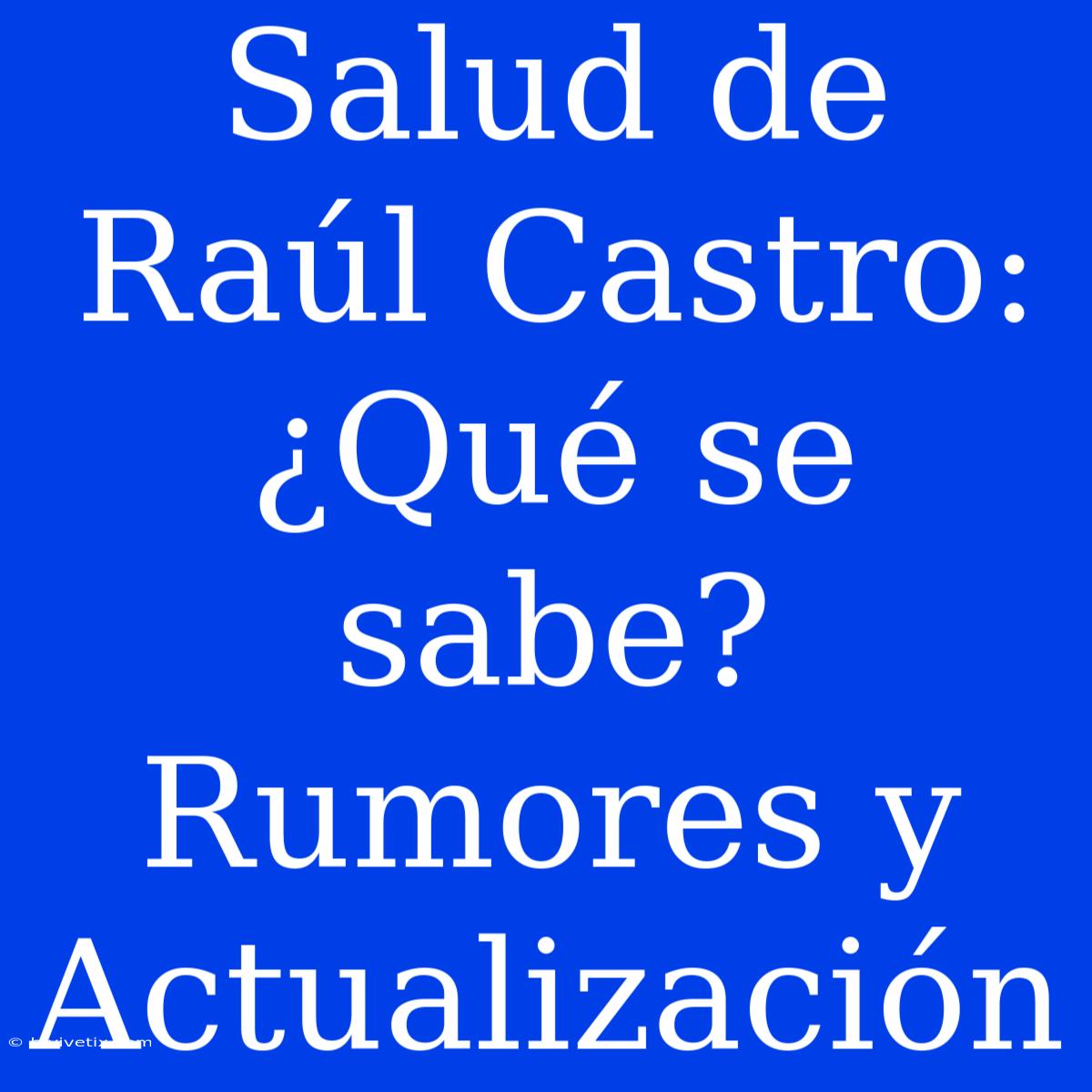 Salud De Raúl Castro: ¿Qué Se Sabe? Rumores Y Actualización