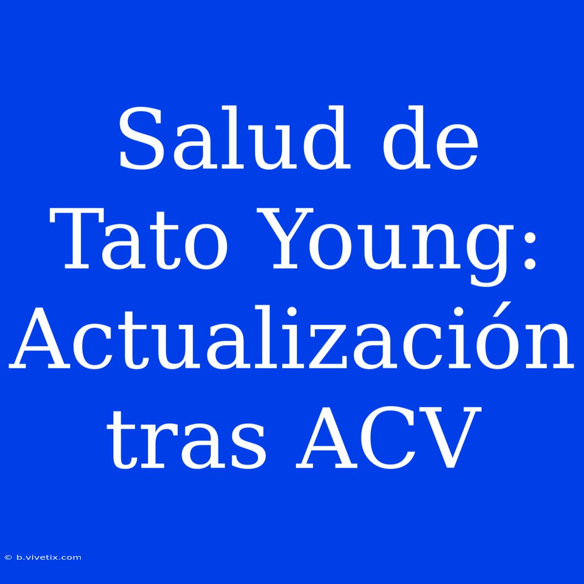 Salud De Tato Young: Actualización Tras ACV