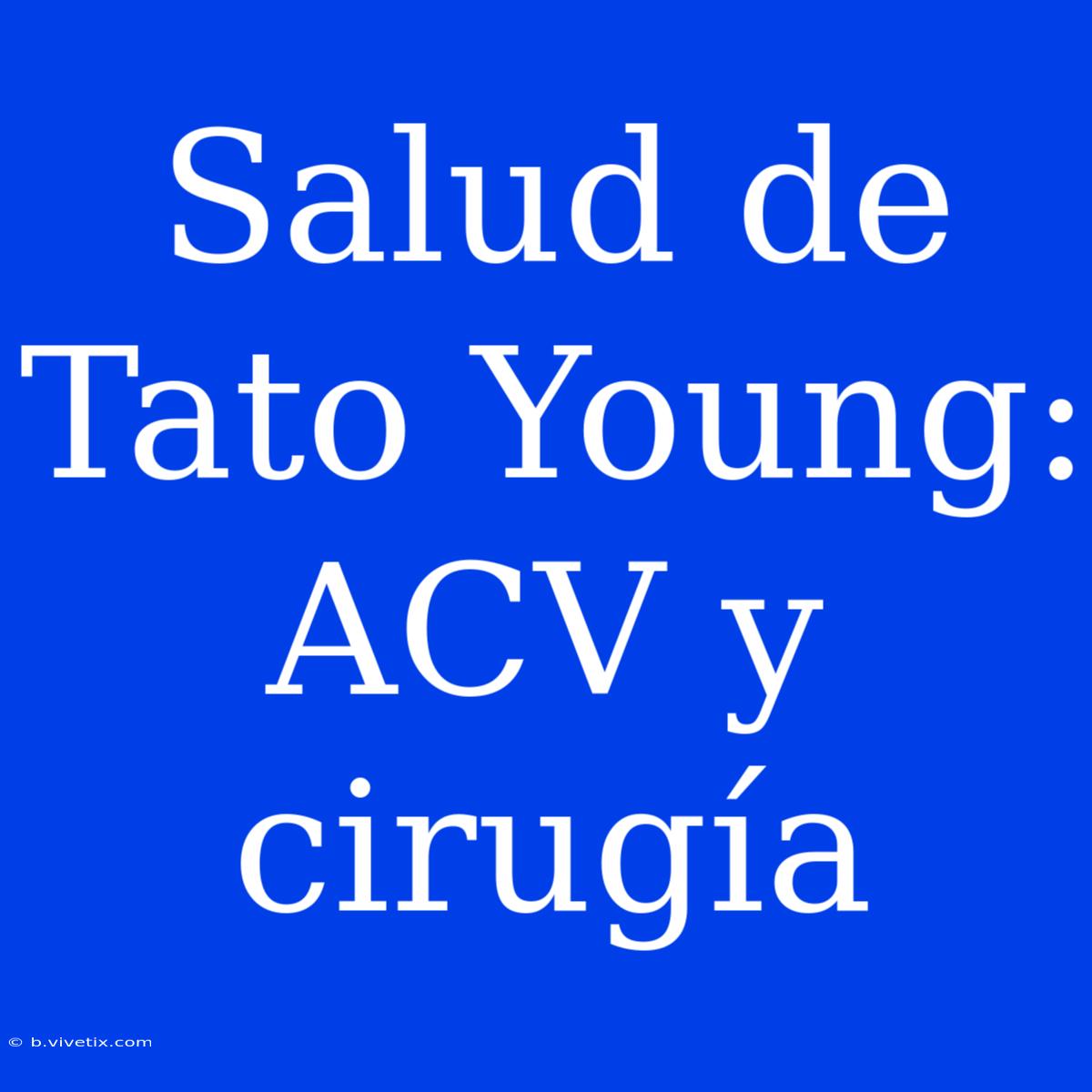 Salud De Tato Young: ACV Y Cirugía