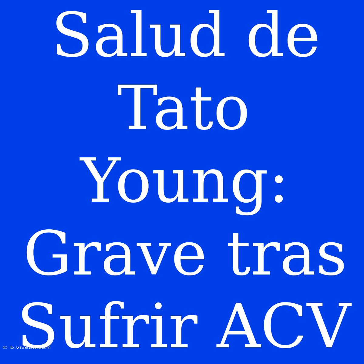 Salud De Tato Young: Grave Tras Sufrir ACV