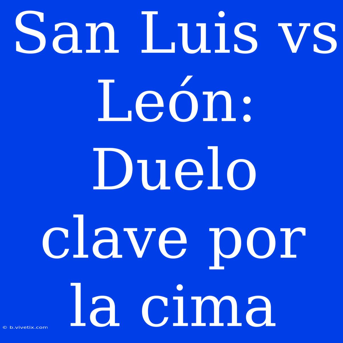 San Luis Vs León: Duelo Clave Por La Cima