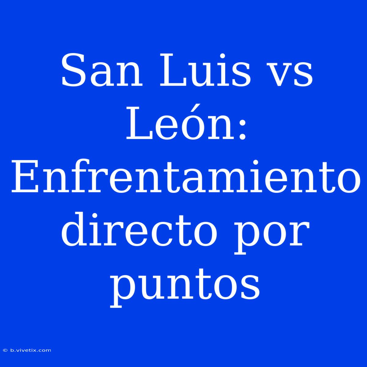 San Luis Vs León: Enfrentamiento Directo Por Puntos 