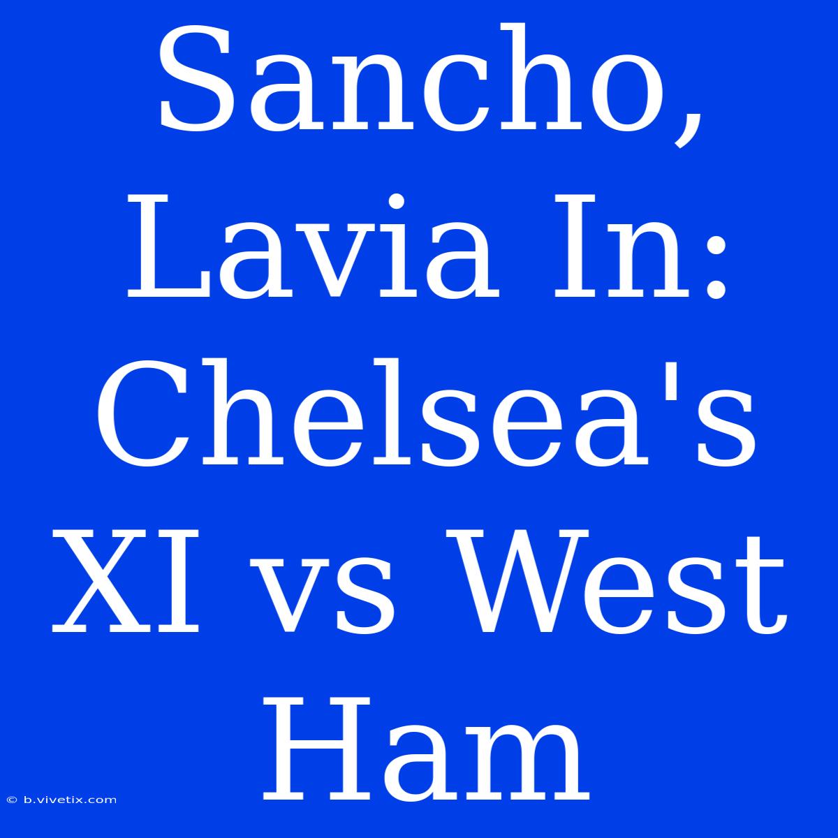 Sancho, Lavia In: Chelsea's XI Vs West Ham