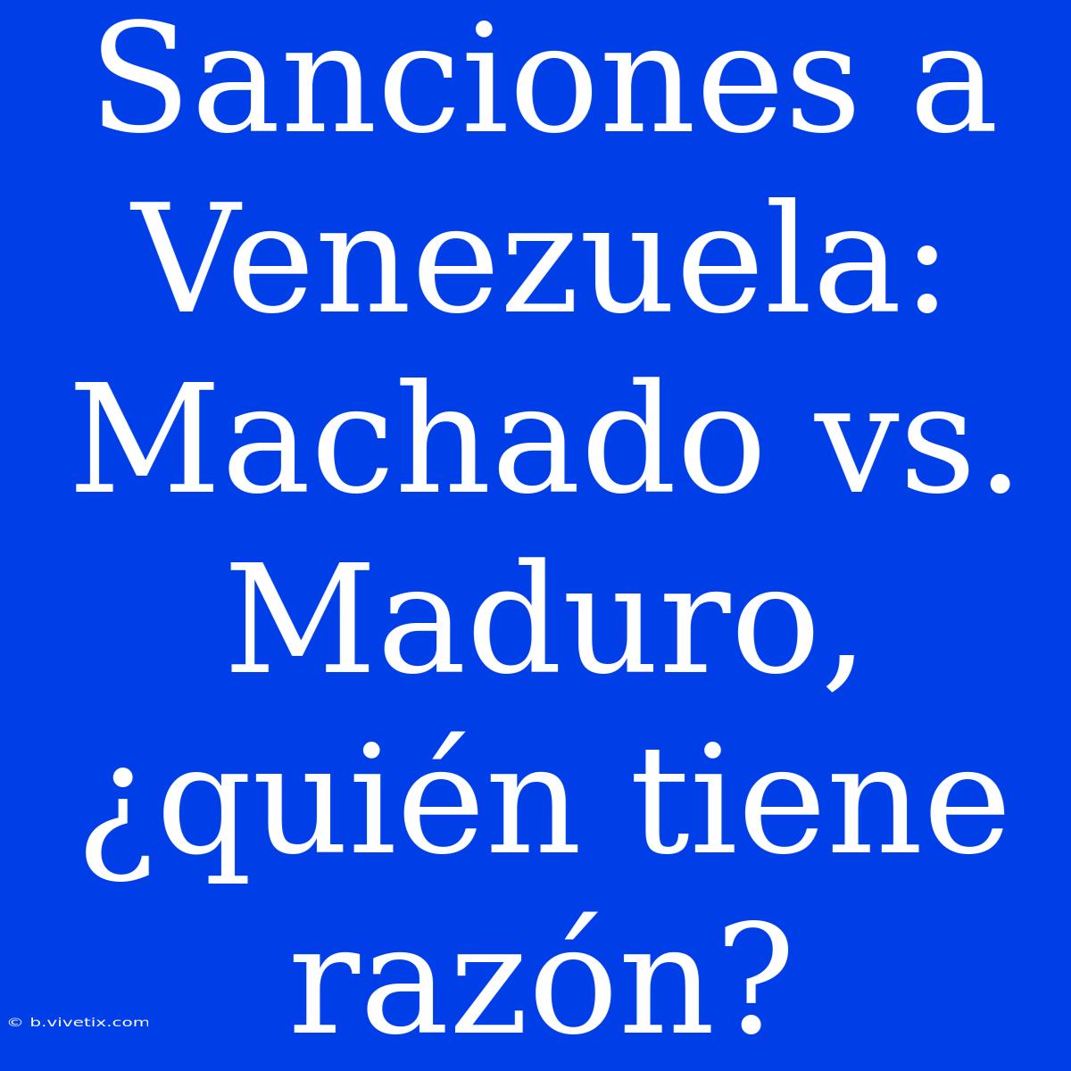 Sanciones A Venezuela: Machado Vs. Maduro, ¿quién Tiene Razón?