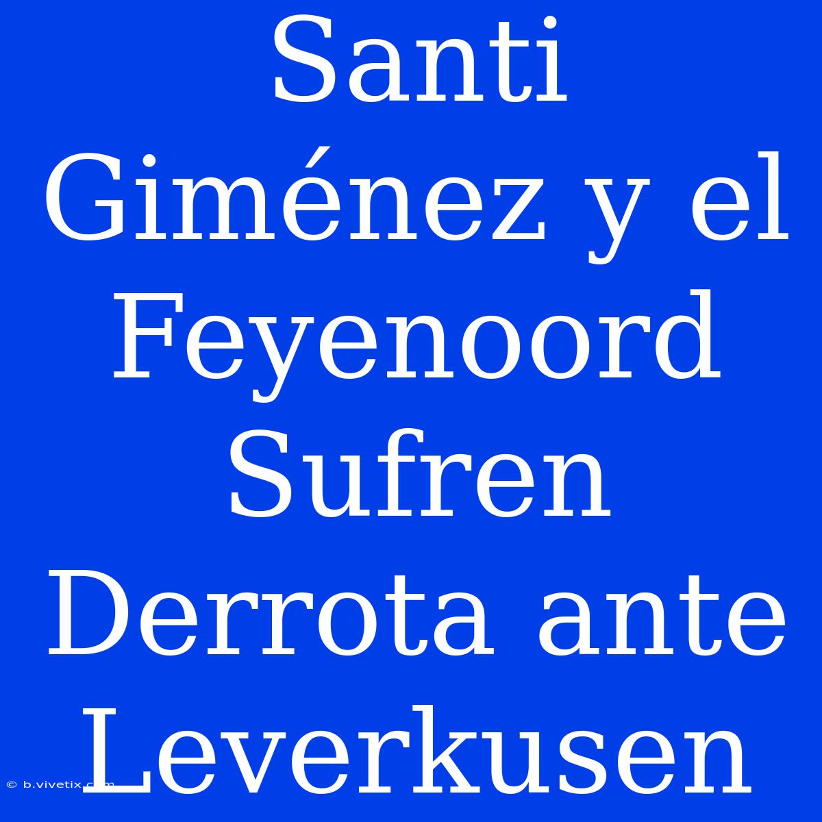 Santi Giménez Y El Feyenoord Sufren Derrota Ante Leverkusen 