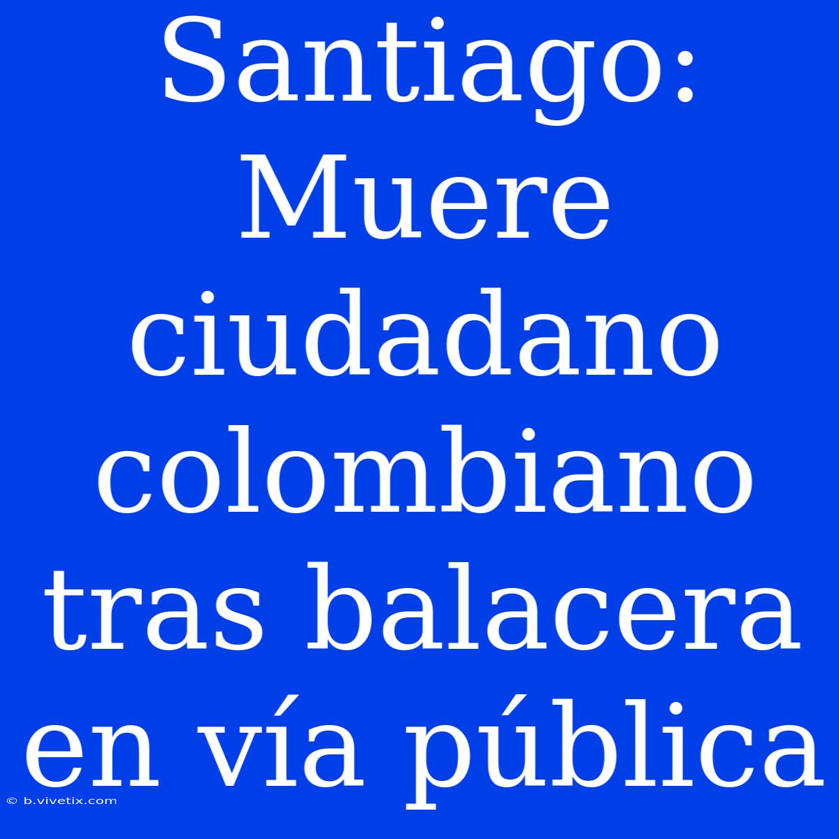 Santiago: Muere Ciudadano Colombiano Tras Balacera En Vía Pública