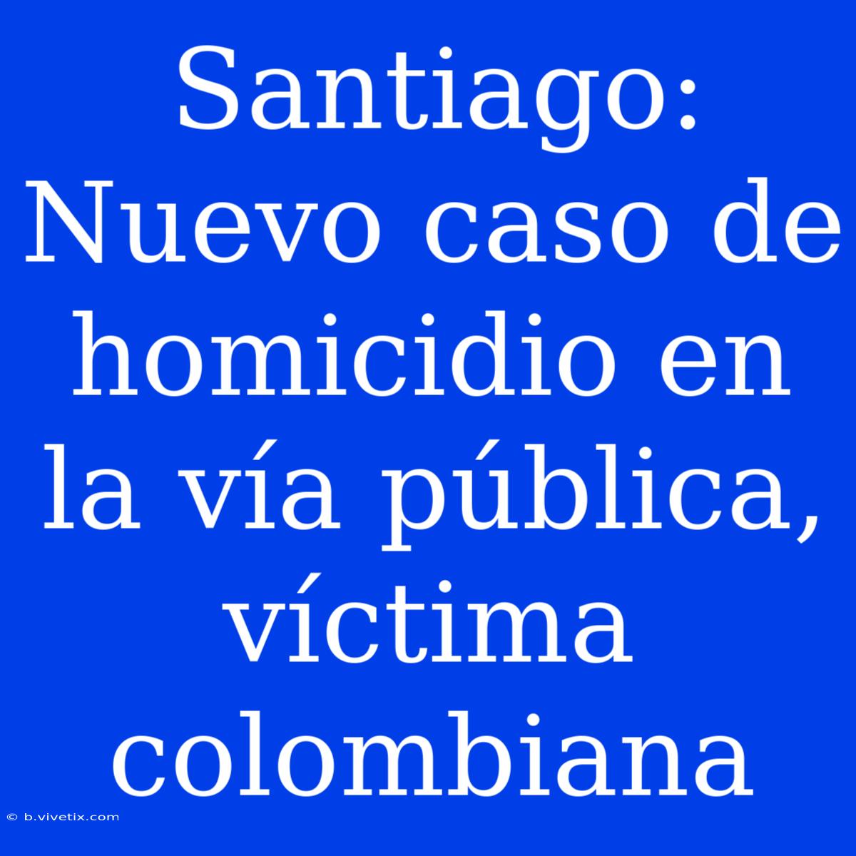 Santiago: Nuevo Caso De Homicidio En La Vía Pública, Víctima Colombiana 