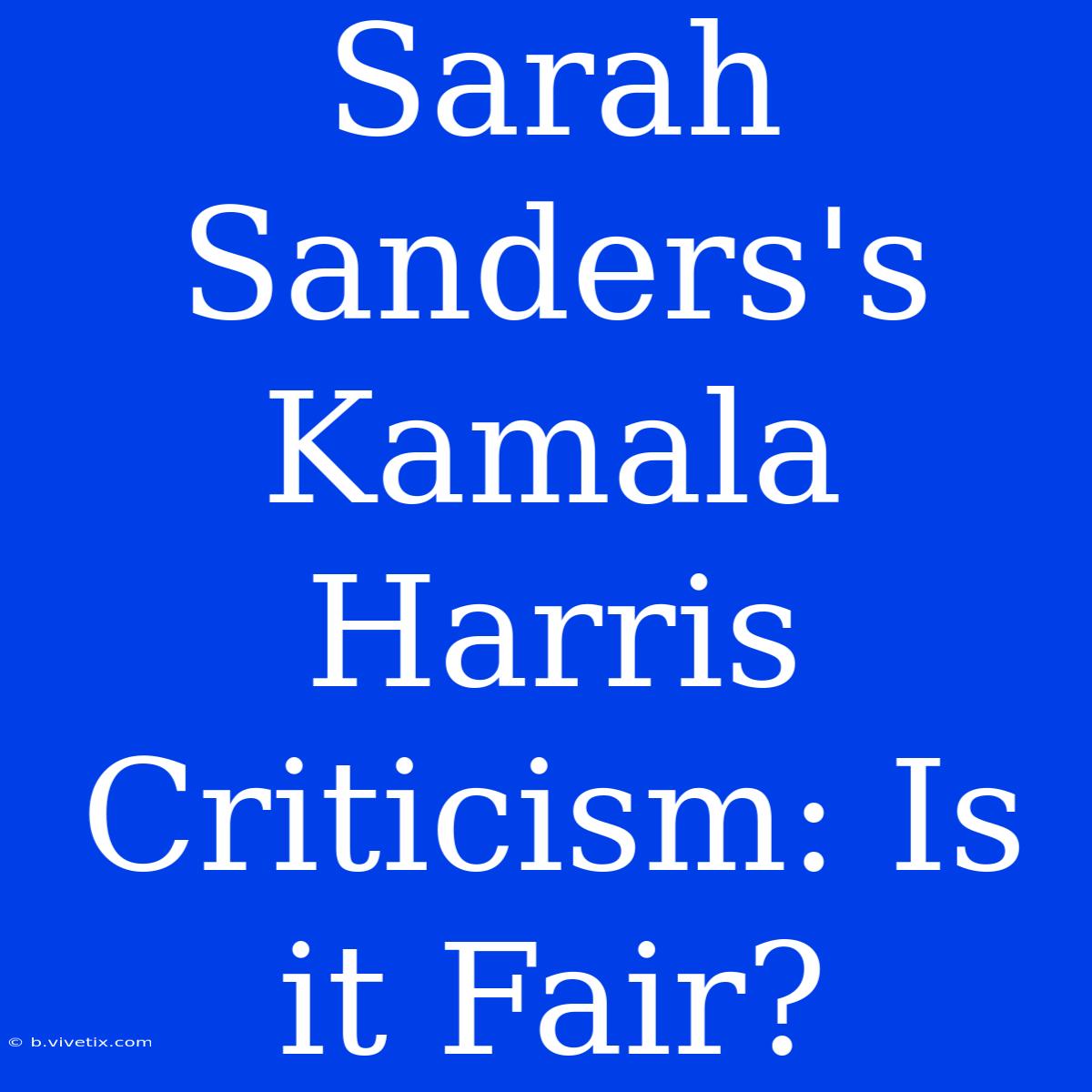 Sarah Sanders's Kamala Harris Criticism: Is It Fair?