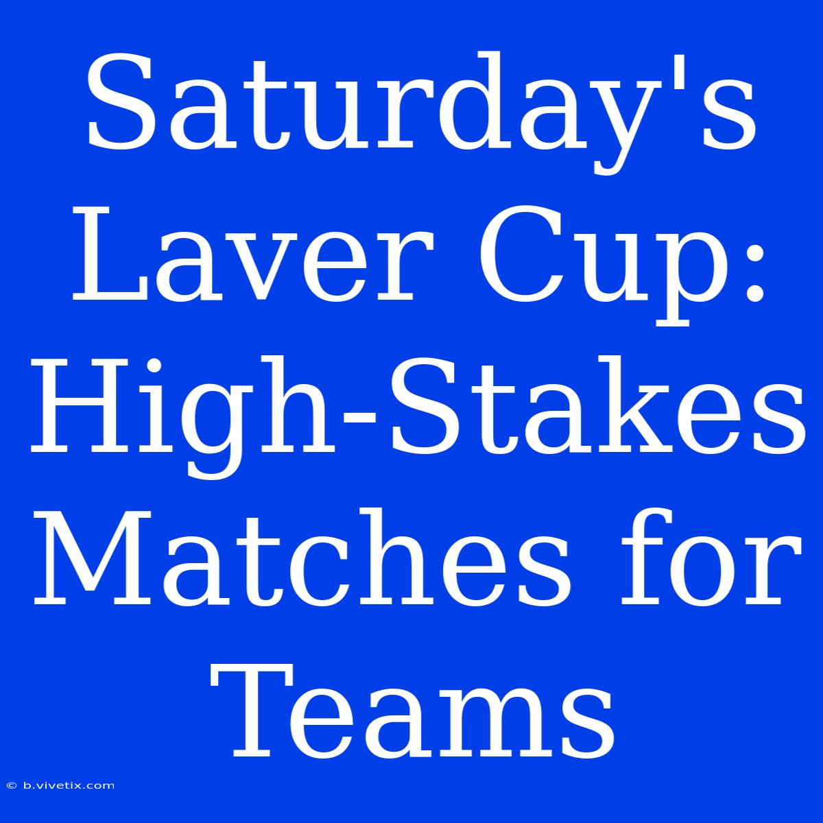 Saturday's Laver Cup: High-Stakes Matches For Teams