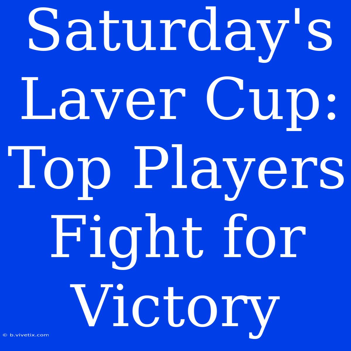 Saturday's Laver Cup: Top Players Fight For Victory