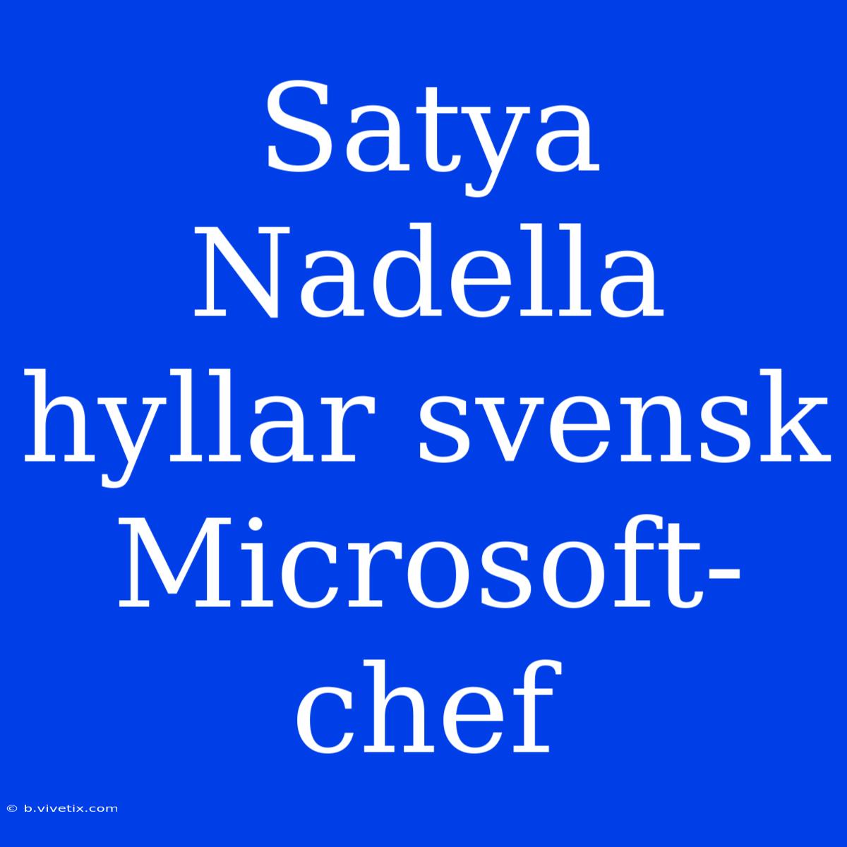 Satya Nadella Hyllar Svensk Microsoft-chef