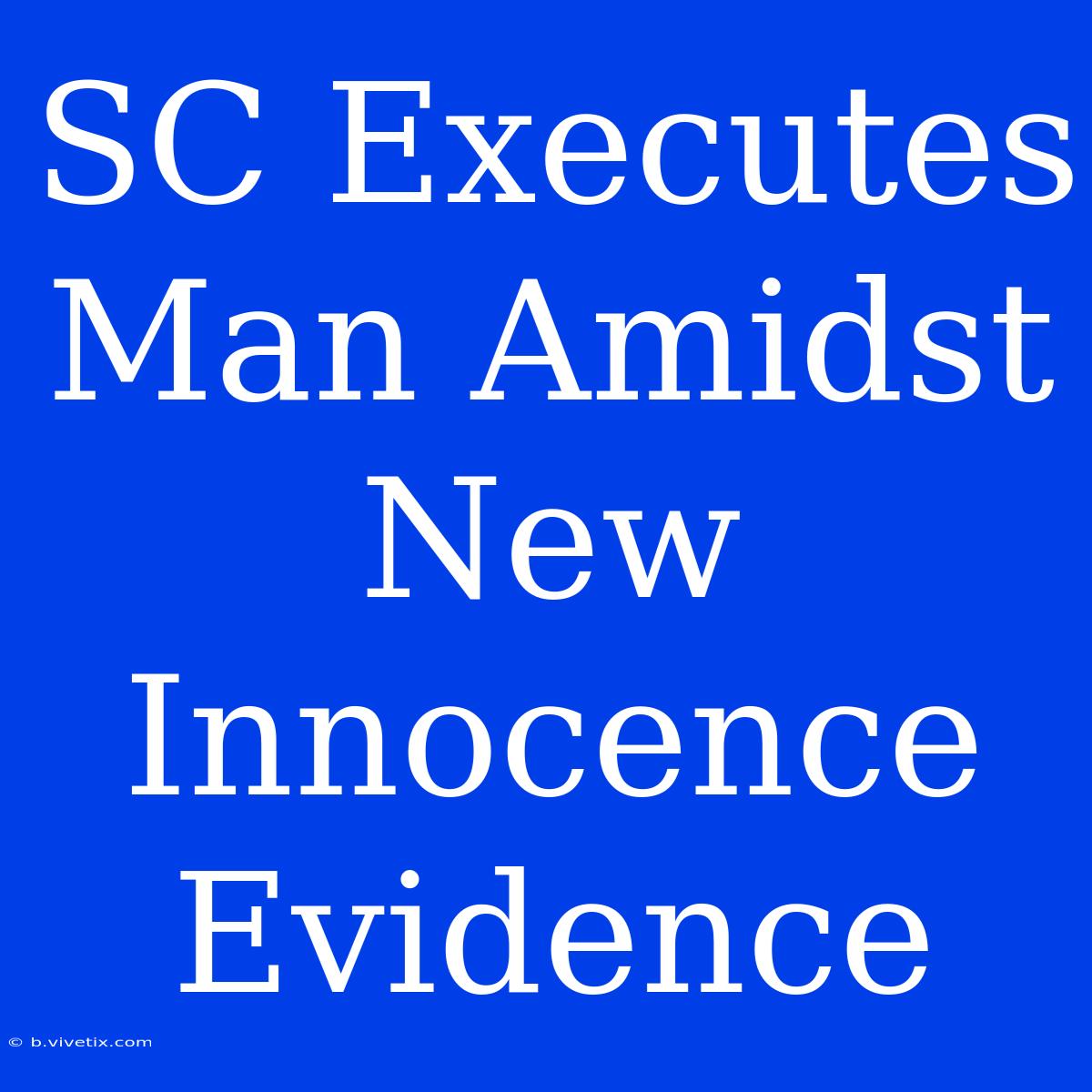 SC Executes Man Amidst New Innocence Evidence