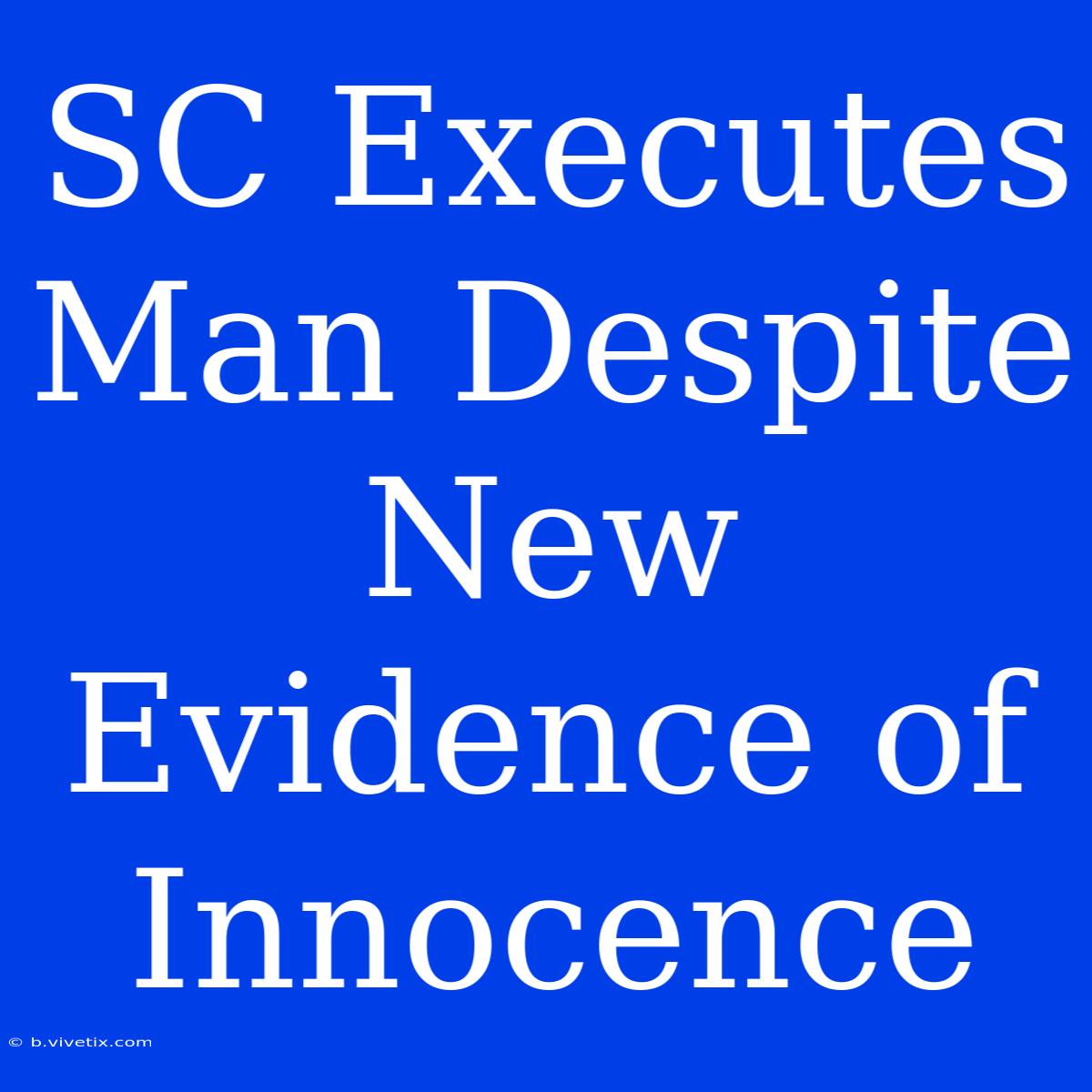 SC Executes Man Despite New Evidence Of Innocence