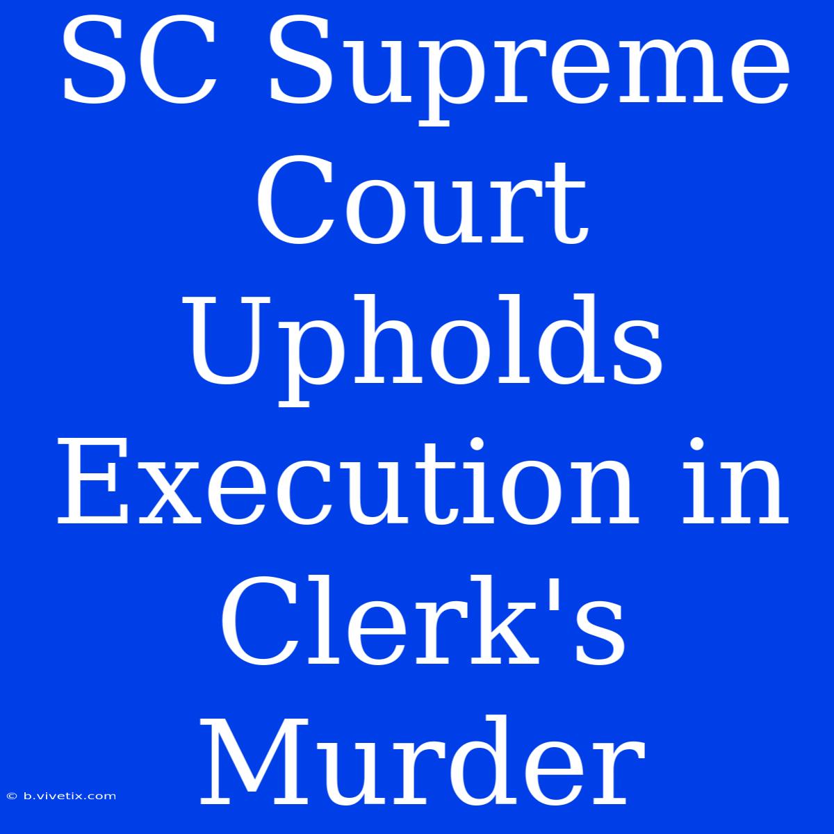 SC Supreme Court Upholds Execution In Clerk's Murder 