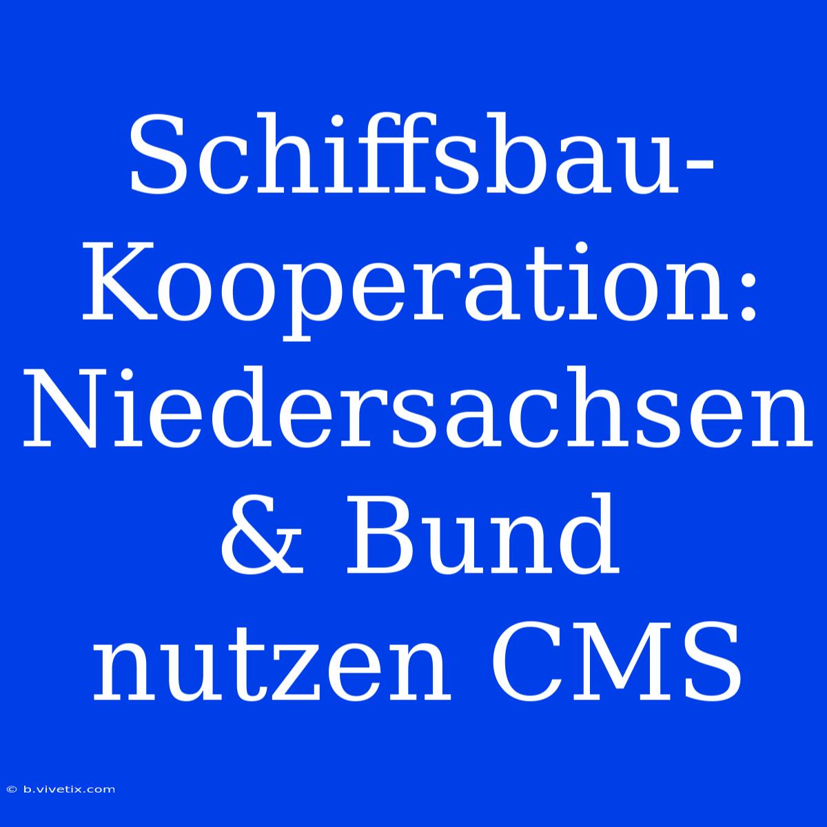 Schiffsbau-Kooperation: Niedersachsen & Bund Nutzen CMS