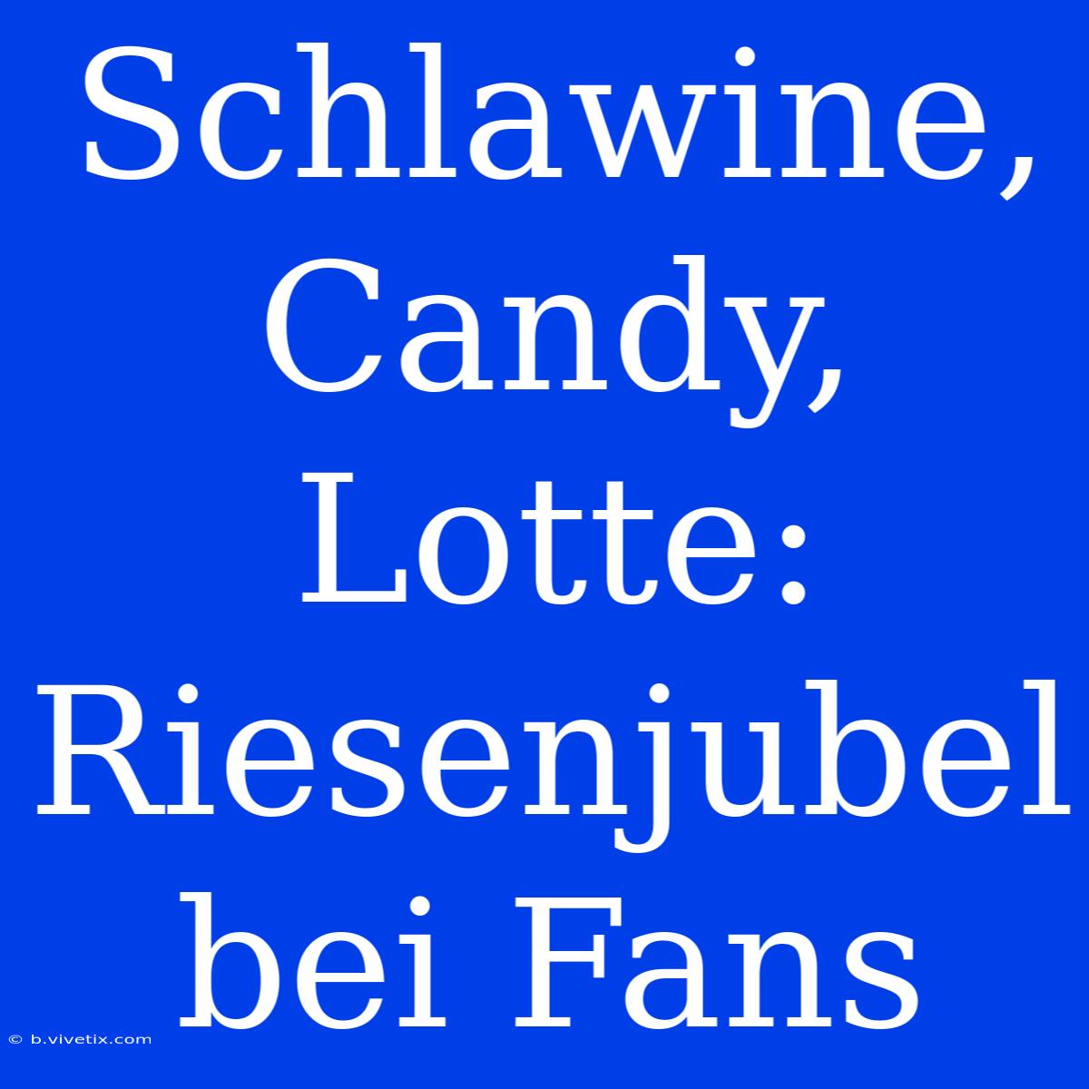 Schlawine, Candy, Lotte: Riesenjubel Bei Fans 