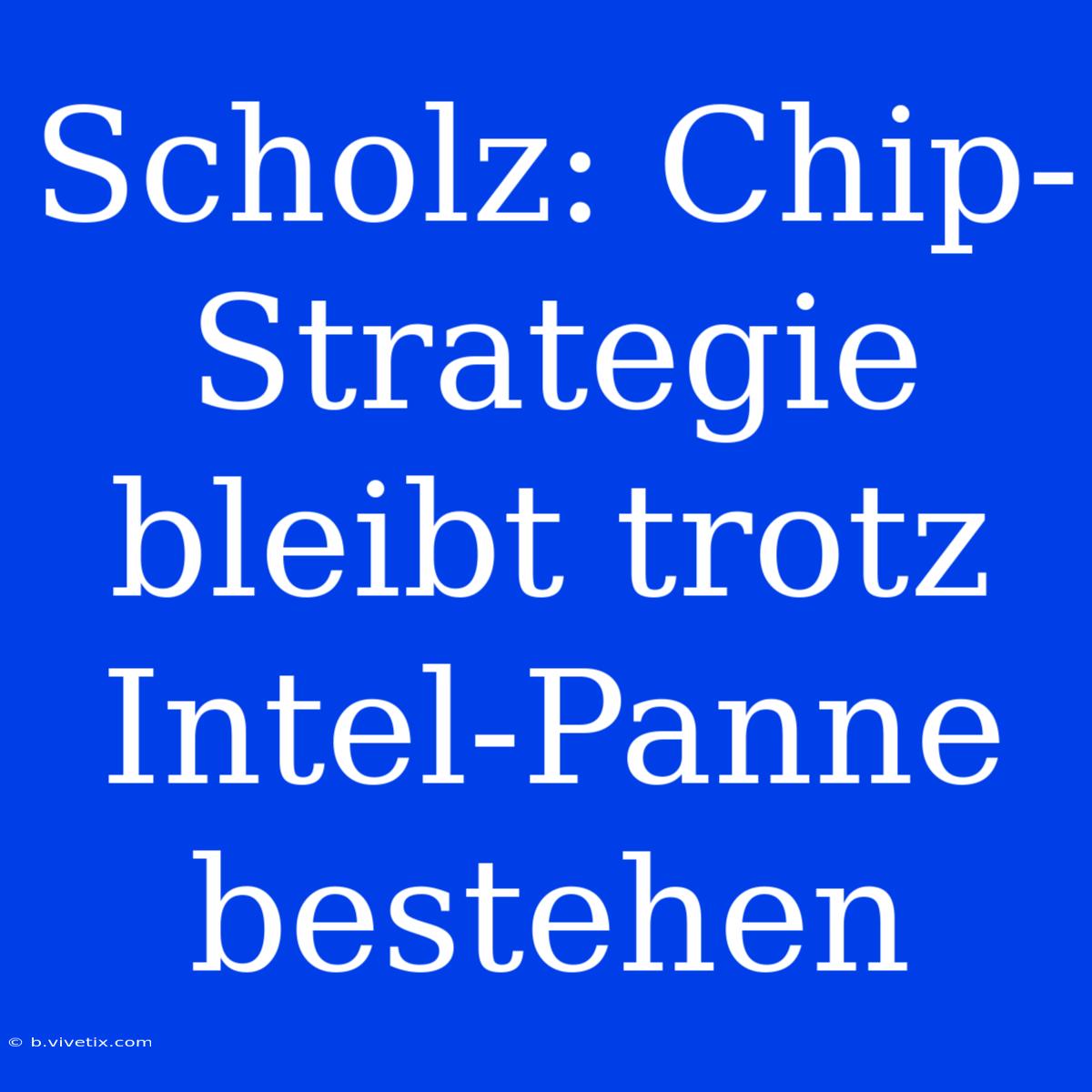 Scholz: Chip-Strategie Bleibt Trotz Intel-Panne Bestehen