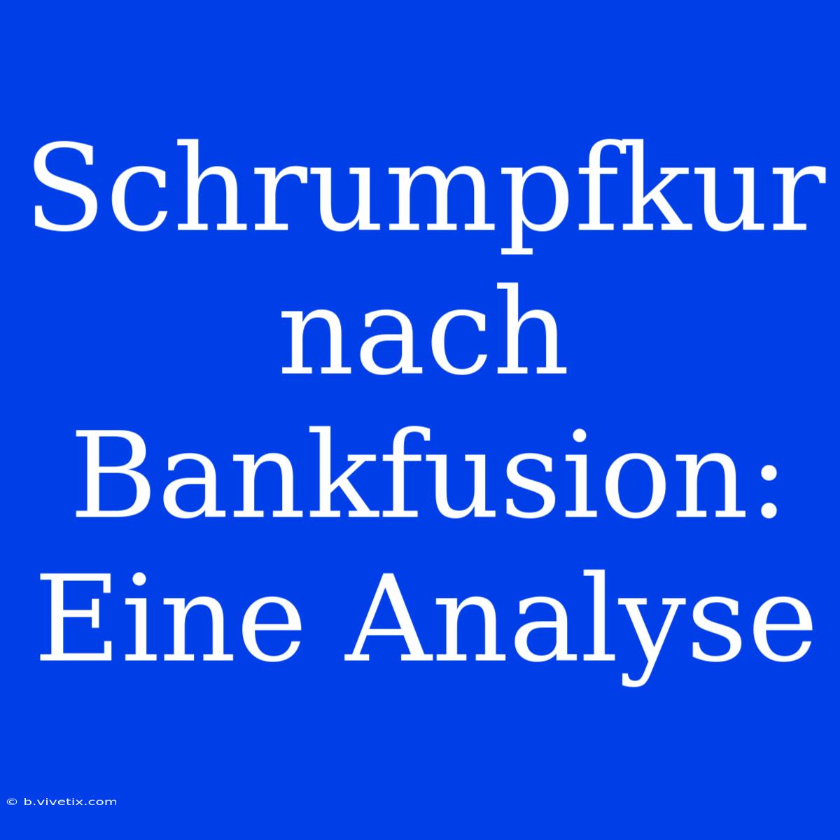 Schrumpfkur Nach Bankfusion: Eine Analyse