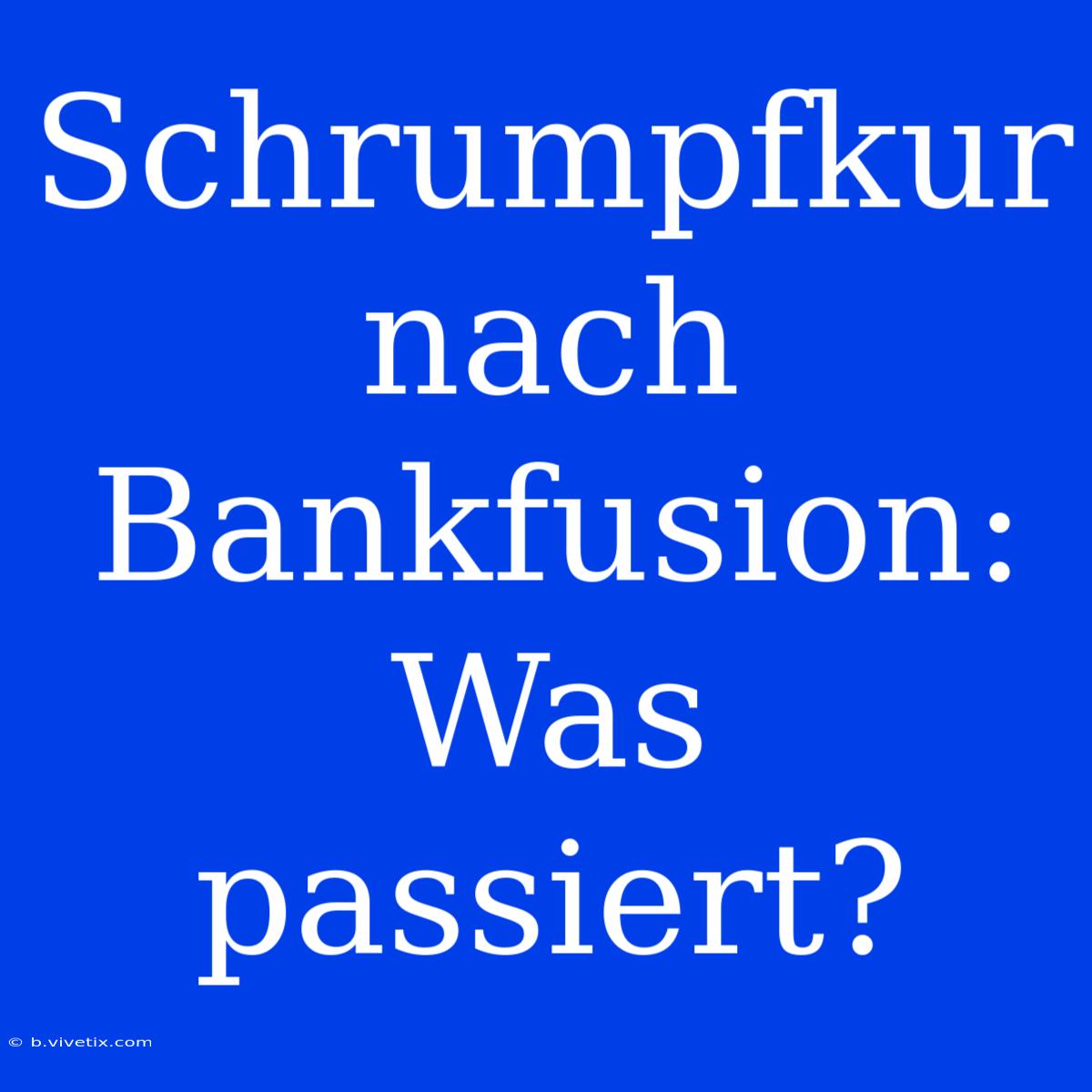 Schrumpfkur Nach Bankfusion: Was Passiert?