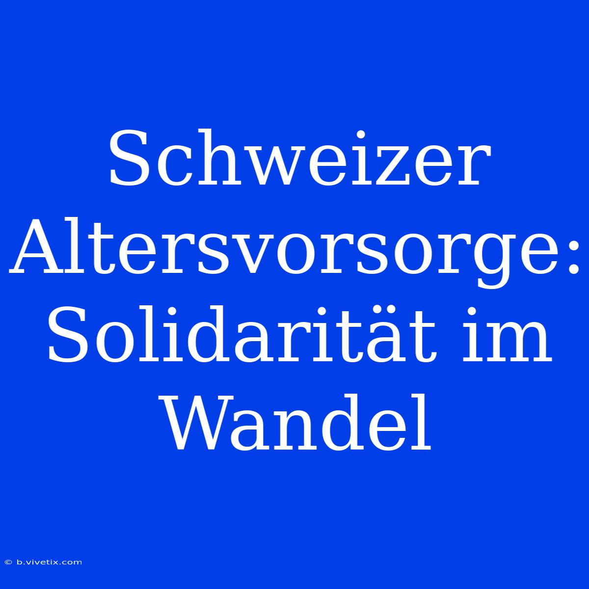 Schweizer Altersvorsorge: Solidarität Im Wandel