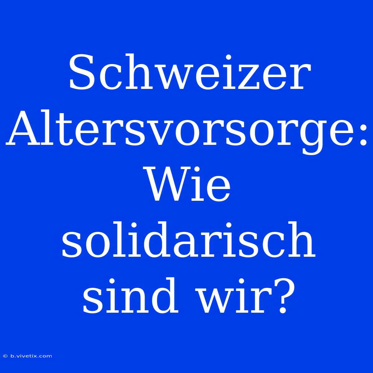 Schweizer Altersvorsorge: Wie Solidarisch Sind Wir?