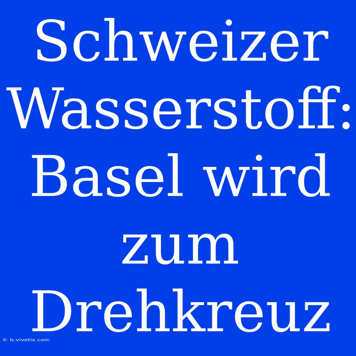 Schweizer Wasserstoff: Basel Wird Zum Drehkreuz