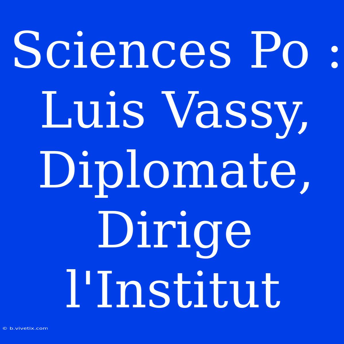 Sciences Po : Luis Vassy, Diplomate, Dirige L'Institut