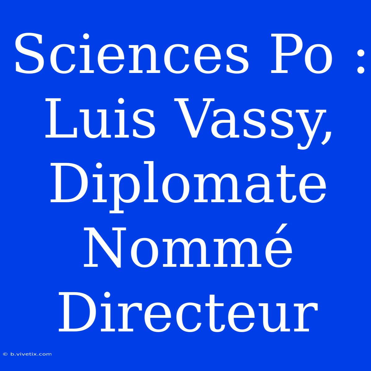 Sciences Po : Luis Vassy, Diplomate Nommé Directeur