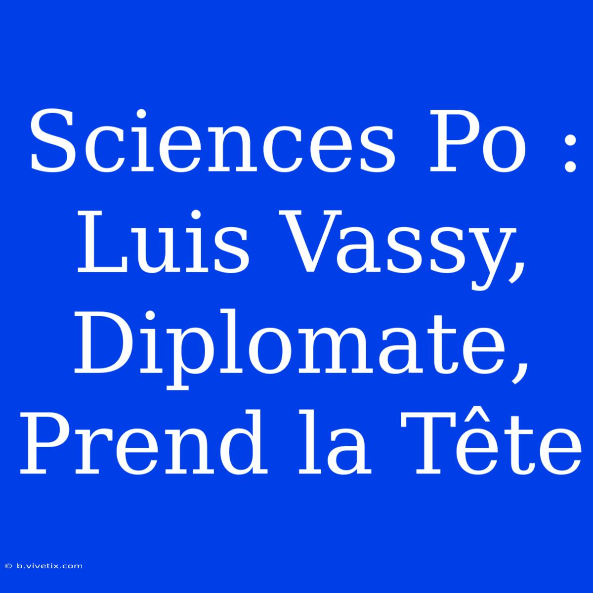 Sciences Po : Luis Vassy, Diplomate, Prend La Tête