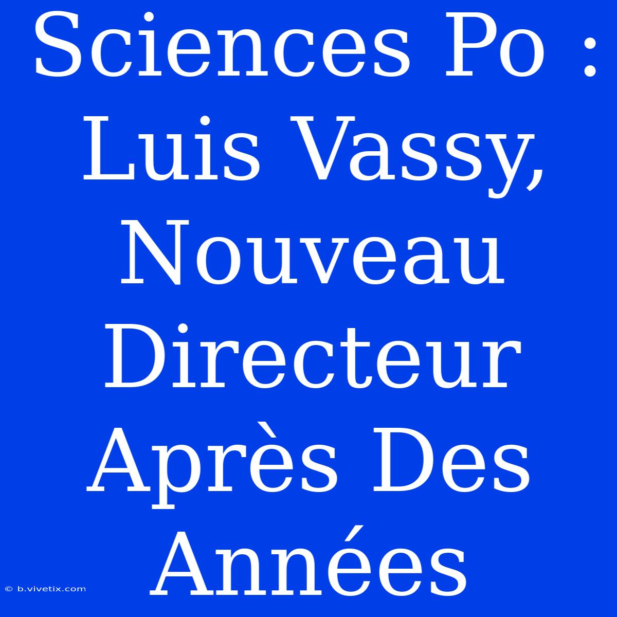 Sciences Po : Luis Vassy, Nouveau Directeur Après Des Années