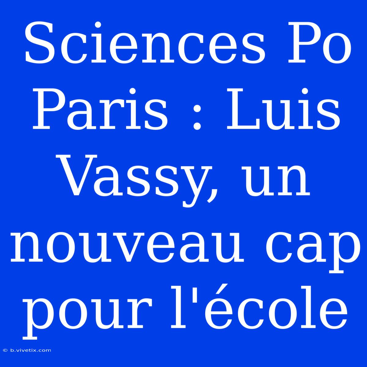 Sciences Po Paris : Luis Vassy, Un Nouveau Cap Pour L'école