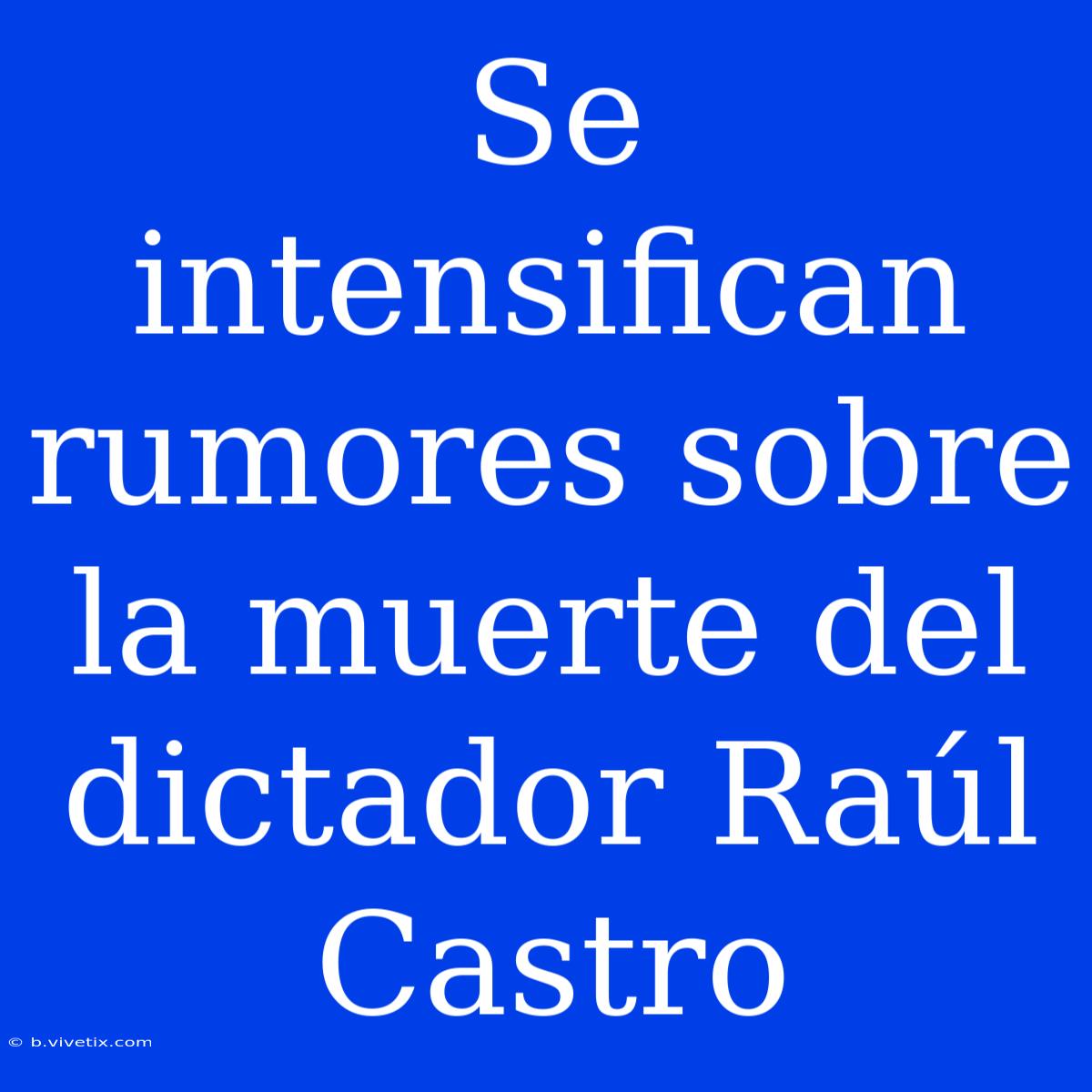 Se Intensifican Rumores Sobre La Muerte Del Dictador Raúl Castro