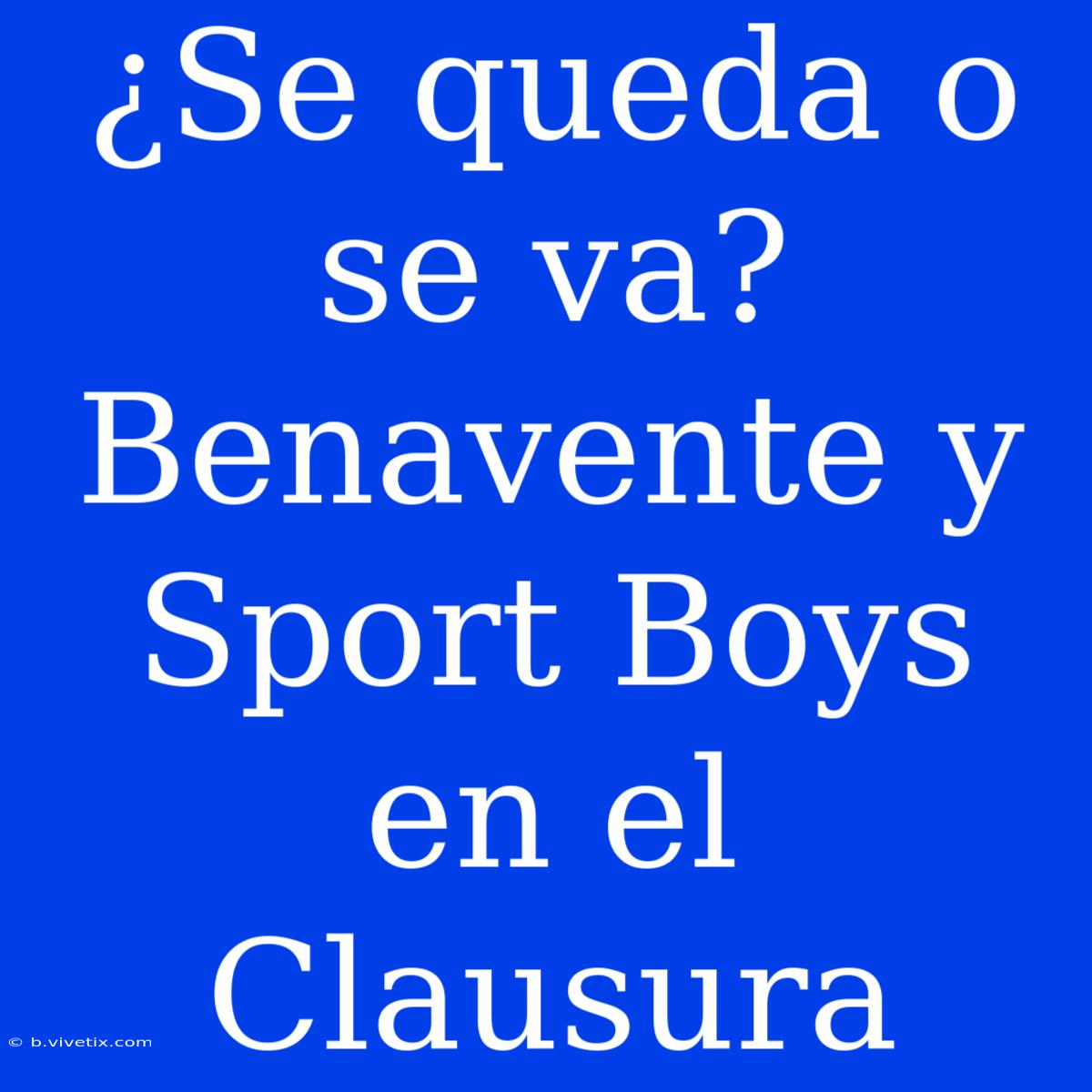 ¿Se Queda O Se Va? Benavente Y Sport Boys En El Clausura