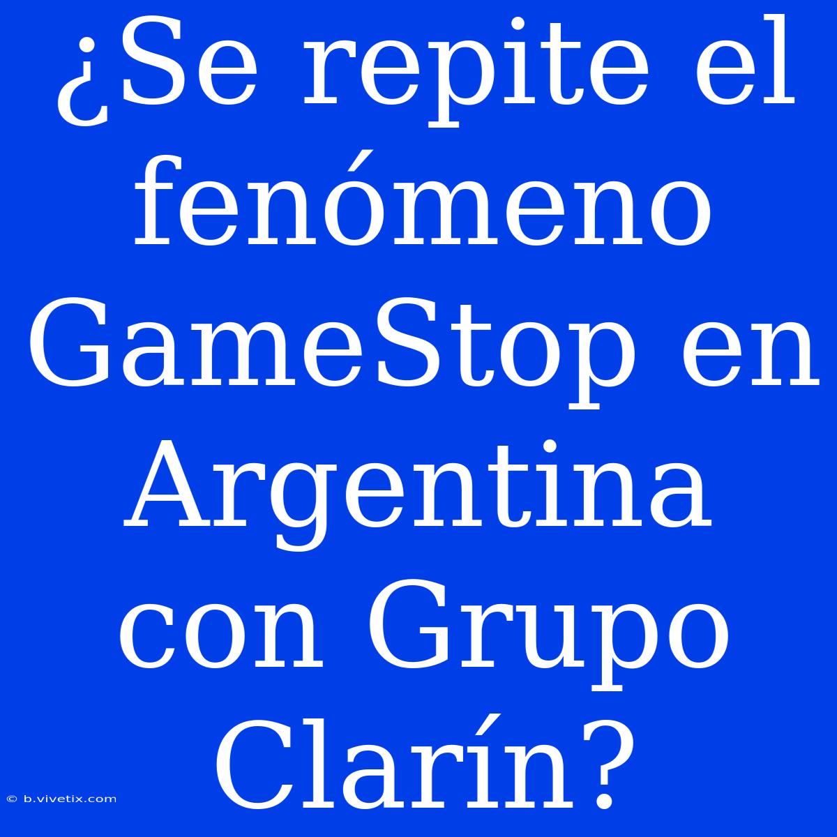 ¿Se Repite El Fenómeno GameStop En Argentina Con Grupo Clarín?