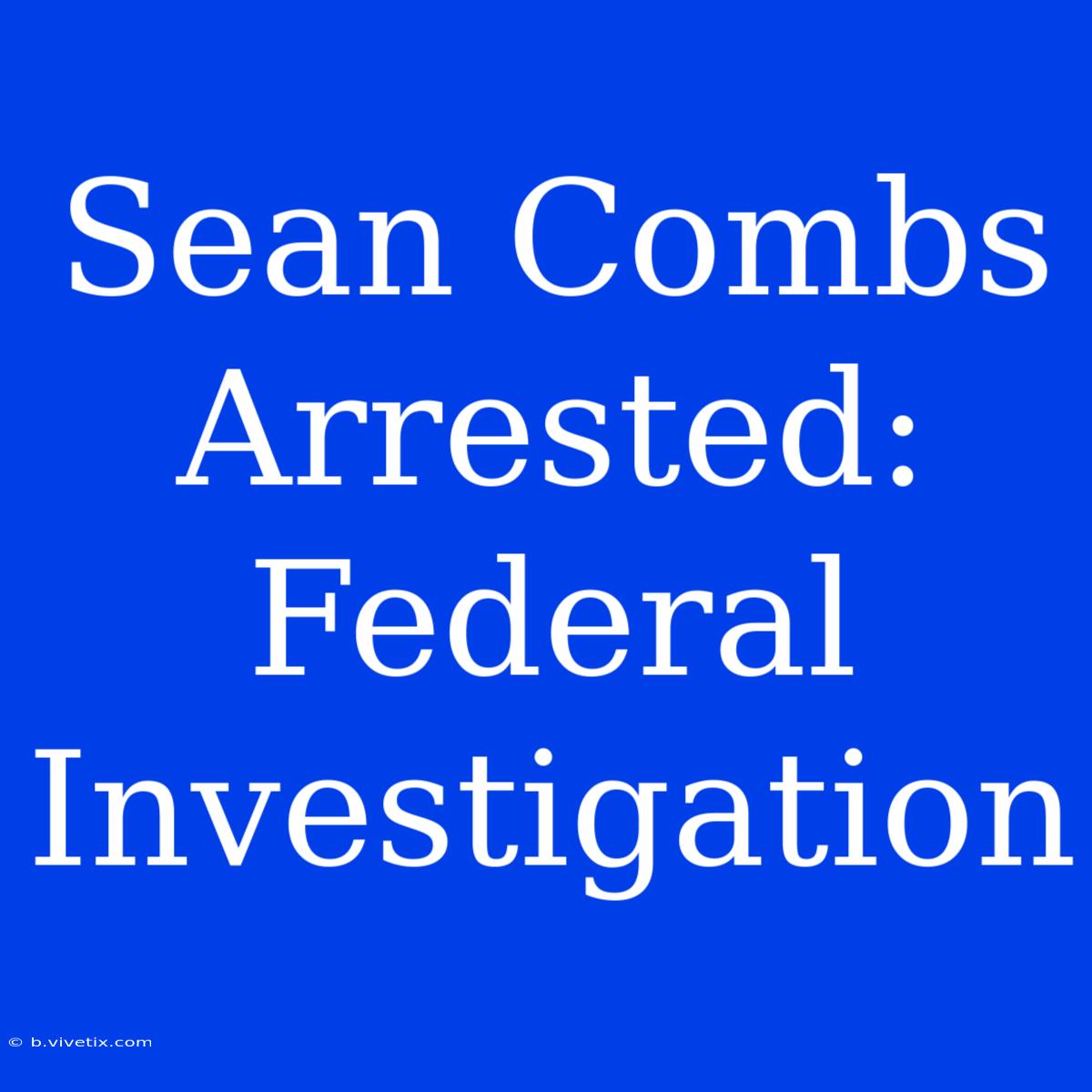 Sean Combs Arrested: Federal Investigation