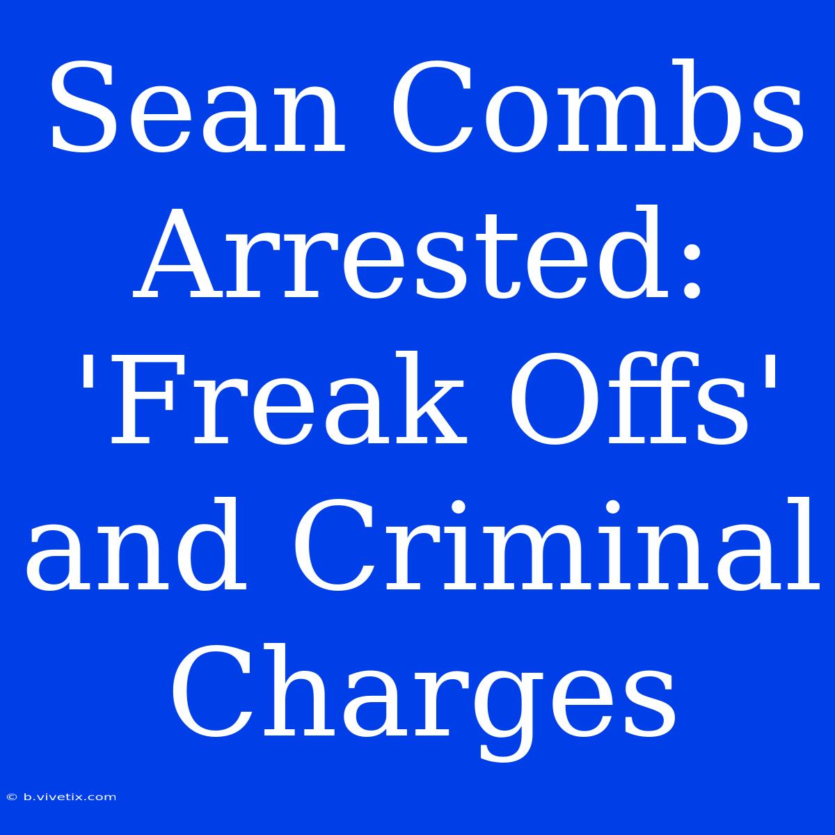 Sean Combs Arrested: 'Freak Offs' And Criminal Charges