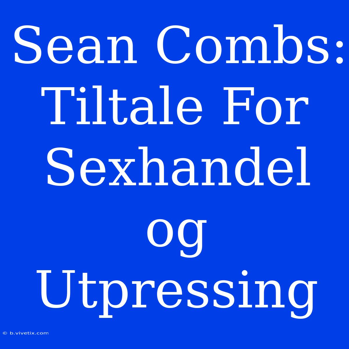 Sean Combs: Tiltale For Sexhandel Og Utpressing