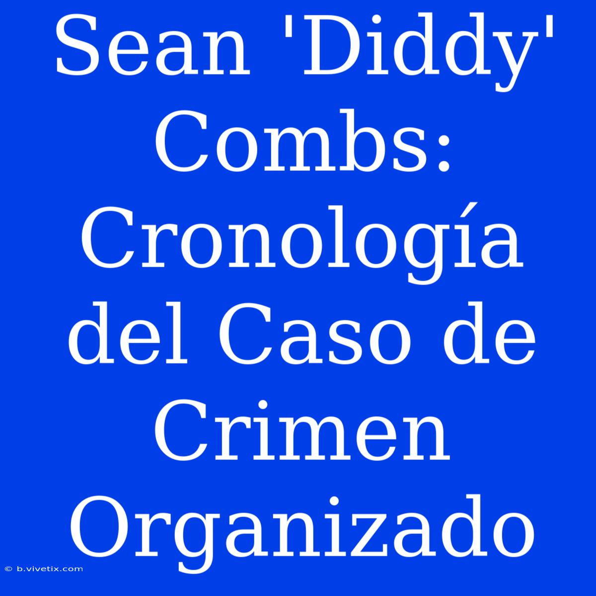 Sean 'Diddy' Combs: Cronología Del Caso De Crimen Organizado